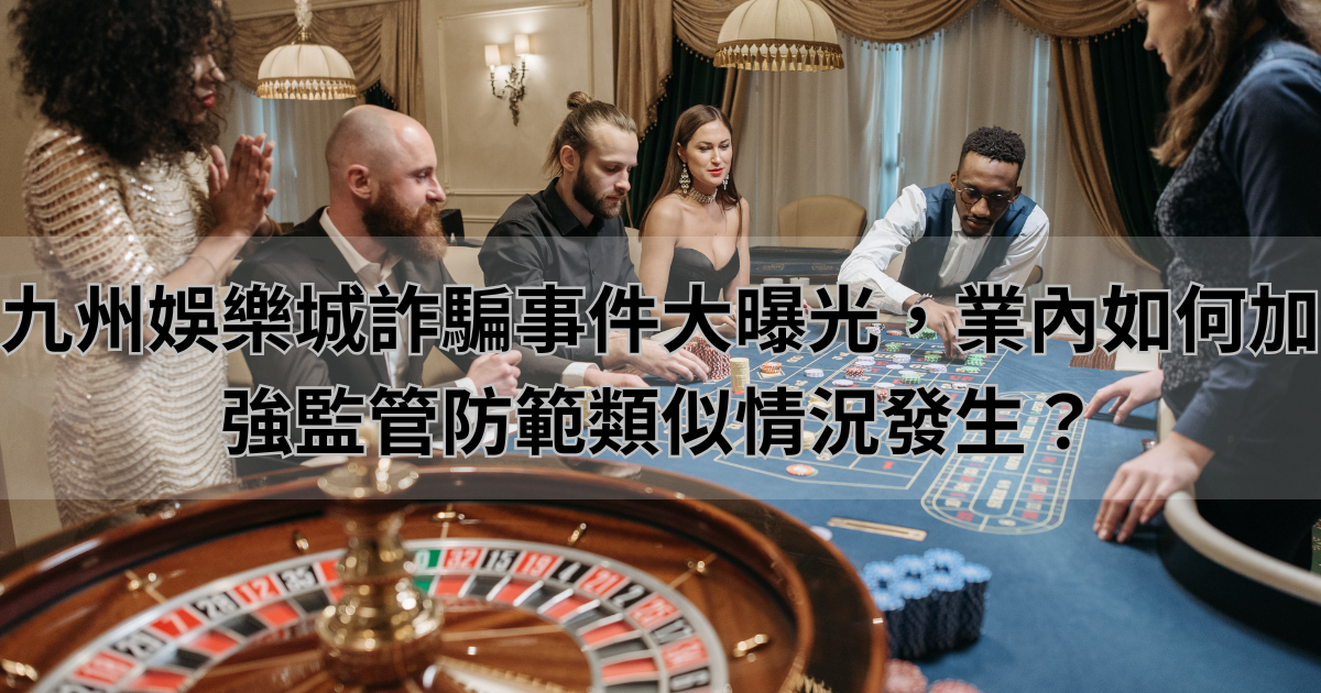 九州娛樂城詐騙事件大曝光,業內如何加強監管防範類似情況發生?